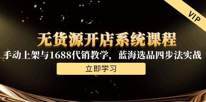 （15129期）无货源开店系统课程，手动上架与1688代销教学，蓝海选品四步法实战-副业资源网