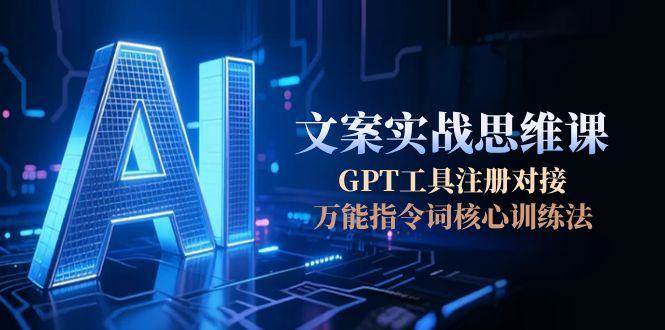 （15152期）AI文案实战思维课，GPT工具注册对接，万能指令词核心训练法-副业资源网