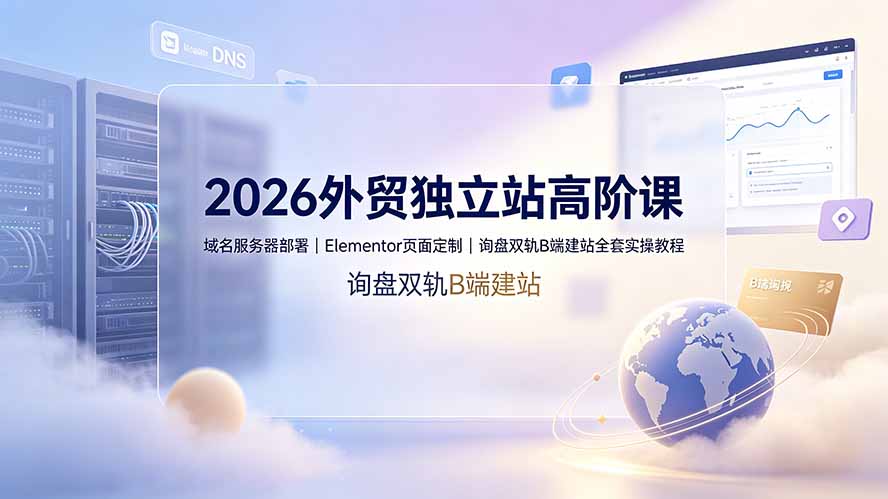 2026外贸独立站高阶课·域名服务器部署|Elementor页面定制|询盘双轨B端建站全套实操教程-副业资源网