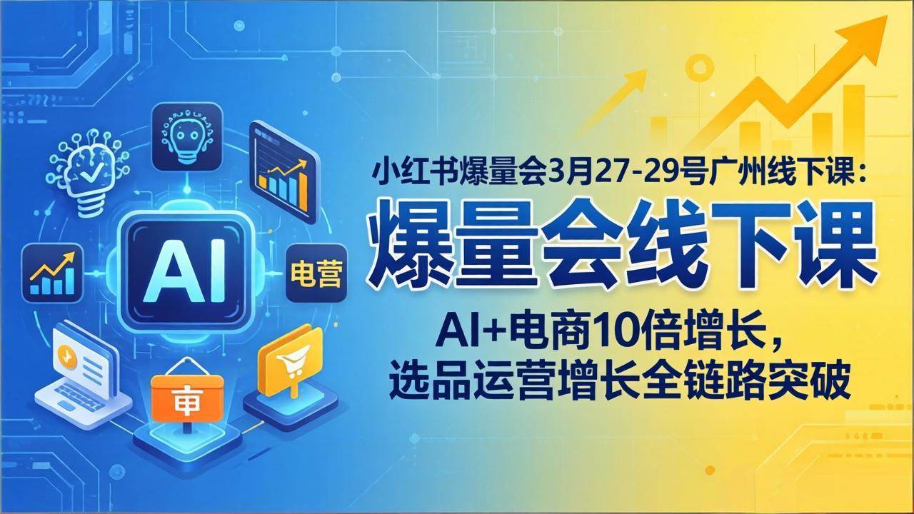 （17849期）小红书爆量会3月27-29号广州线下课：AI+电商10倍增长，选品运营增长全链路突破-副业资源网