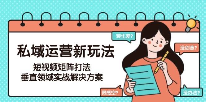 私域运营新玩法，短视频矩阵打法，垂直领域实战解决方案（更新6月）-副业资源网
