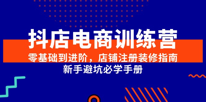 （15079期）抖店电商训练营，零基础到进阶，店铺注册装修指南，新手避坑必学手册-副业资源网
