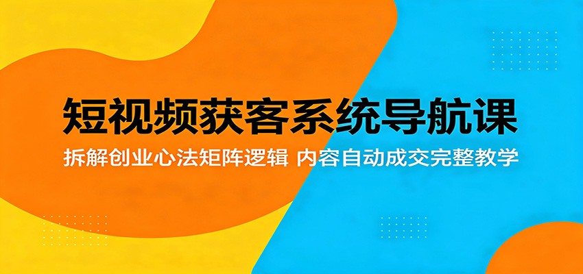 短视频获客系统导航课：拆解创业心法矩阵逻辑，内容自动成交完整教学-副业资源网