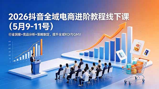(18893期)2026抖音全域电商进阶教程线下课(5月9-11号)行业洞察+竞品分析+策略制定,提升全域ROI与GMV-副业资源网