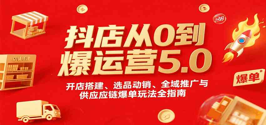 抖店从0到爆运营5.0，开店搭建、选品动销、全域推广与供应链爆单玩法全指南-副业资源网