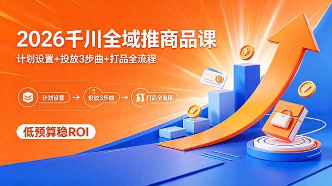 （18275期）2026千川全域推商品课，计划设置+投放3步曲+打品全流程，低预算稳ROI-副业资源网