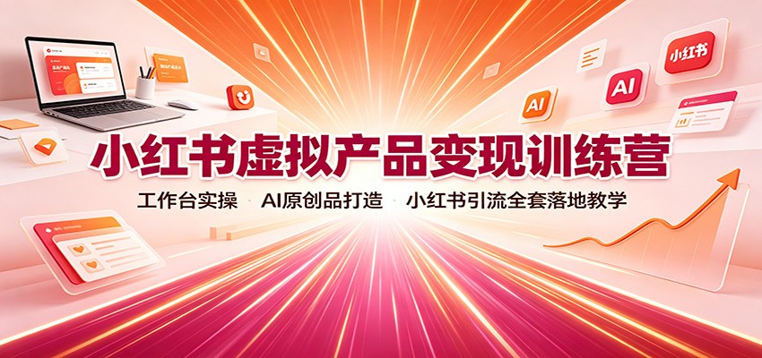 小红书虚拟产品变现训练营：工作台实操，AI原创品打造，小红书引流全套落地教学-副业资源网