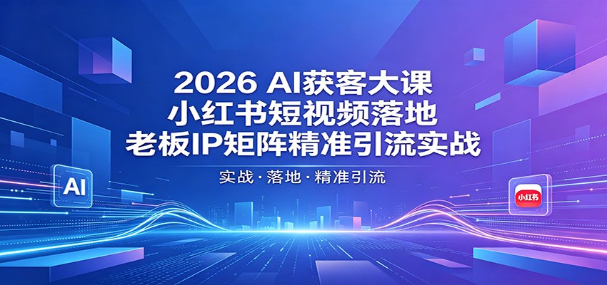 2026AI获客大课：小红书短视频落地，老板IP矩阵精准引流实战-副业资源网