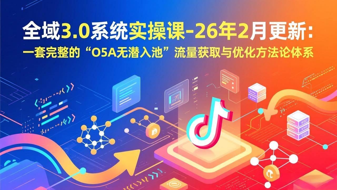 （17364期）全域3.0系统实操课-26年2月更新：一套完整的“O5A无潜入池”流量获取与优化方法论体系-副业资源网