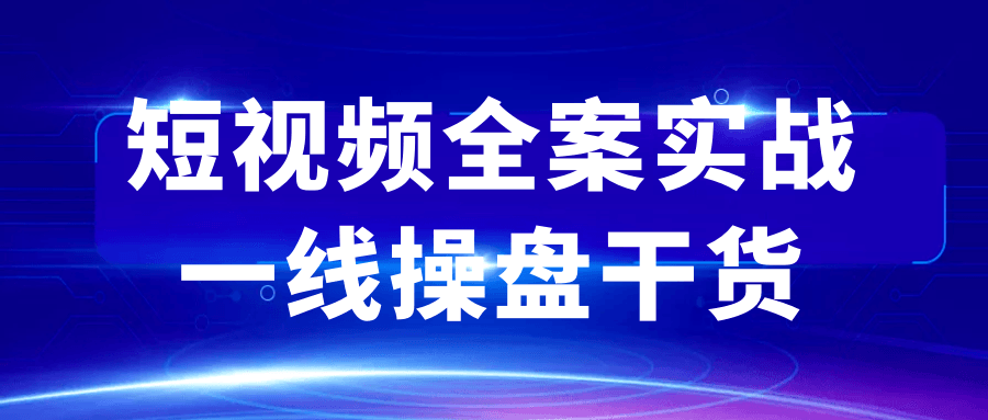 短视频全案实战一线操盘干货-副业资源网