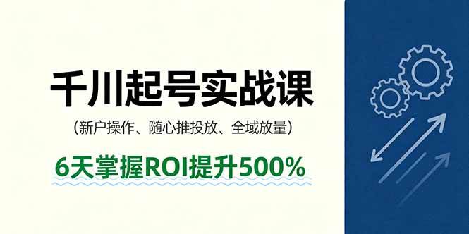 （16086期）抖音千川起号实战课，新户操作,随心推投放,全域放量，6天掌握ROI提升500%-副业资源网