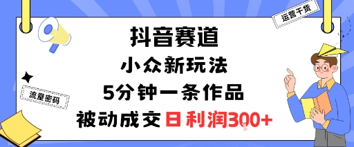 抖音赛道：小众新玩法，5分钟一条作品，被动成交，日利润3张-副业资源网