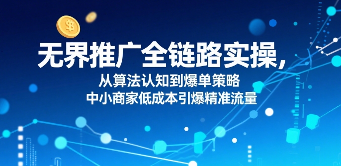 无界推广全链路实操，从算法认知到爆单策略，中小商家低成本引爆精准流量-副业资源网