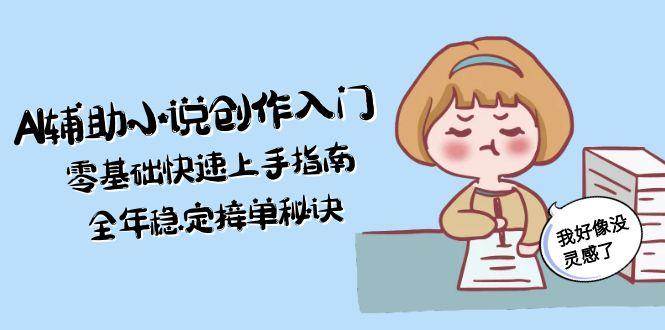 AI辅助小说创作入门，零基础快速上手指南，全年稳定接单秘诀-副业资源网