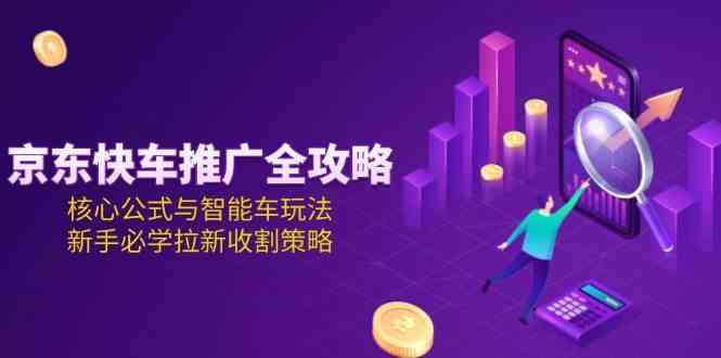 京东快车推广全攻略，核心公式与智能车玩法，新手必学拉新收割策略-副业资源网
