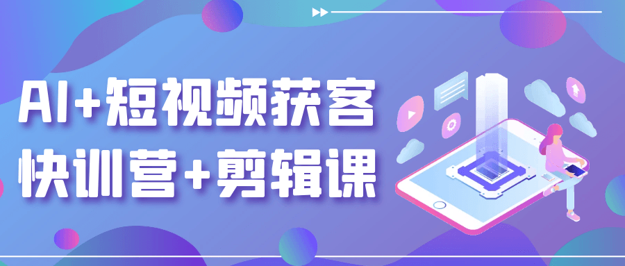 AI+短视频获客快训营+剪辑课-副业资源网