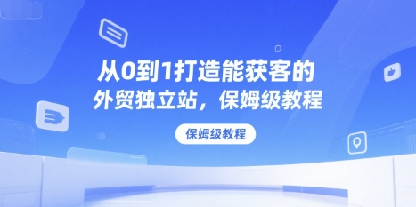 从0到1打造能获客的外贸独立站，保姆级教程-副业资源网