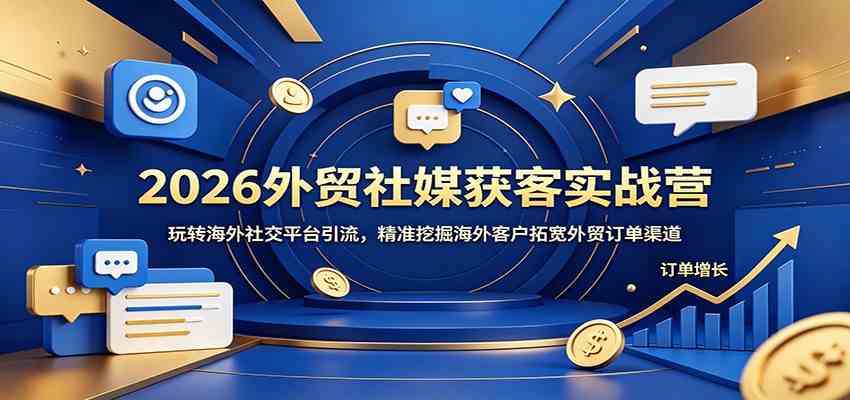 2026外贸社媒获客实战营：玩转海外社交平台引流，精准挖掘海外客户拓宽外贸订单渠道-副业资源网