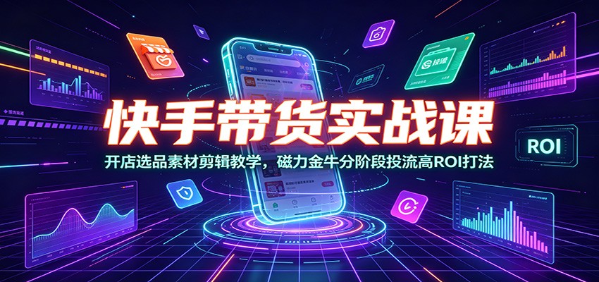 快手带货实战课：开店选品素材剪辑教学，磁力金牛分阶段投流高ROI打法-副业资源网