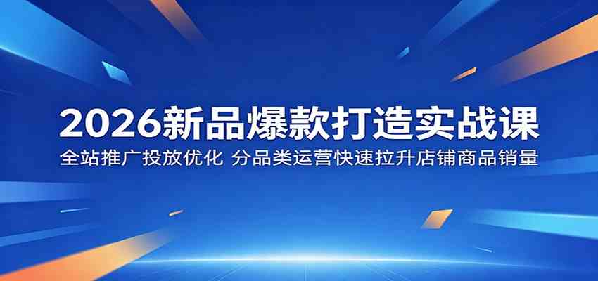 2026新品爆款打造实战课:全站推广投放优化,分品类运营快速拉升店铺商品销量-副业资源网