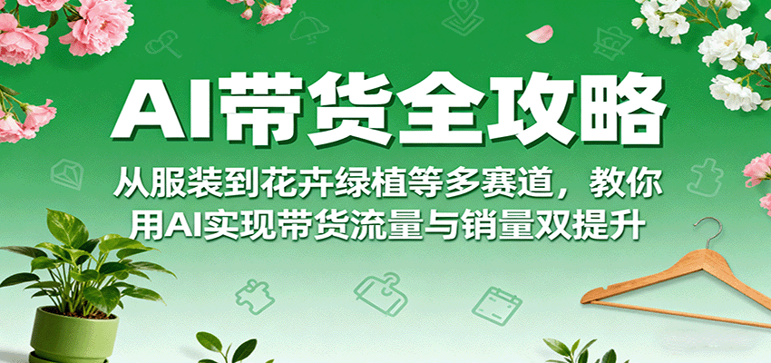 AI带货全攻略，从服装到花卉绿植等多赛道，教你用AI实现带货流量与销量双提升-副业资源网