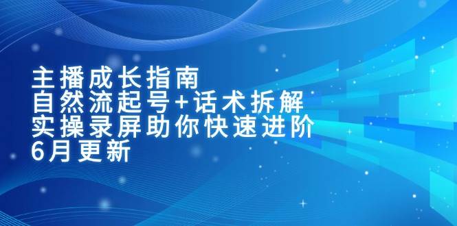 主播成长指南：自然流起号+话术拆解，实操录屏助你快速进阶（6月更新）-副业资源网