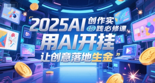 2025AI创作实践必修课，用AI开挂，让创意落地生金-副业资源网