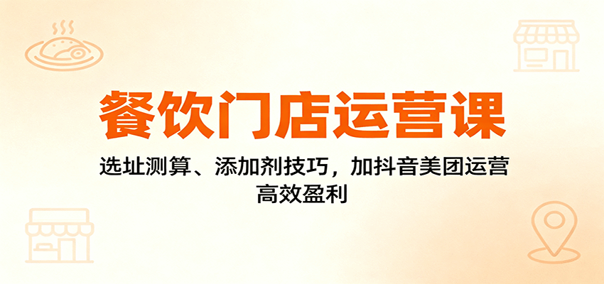 餐饮门店运营课：选址测算、添加剂技巧，加抖音美团运营，高效盈利-副业资源网