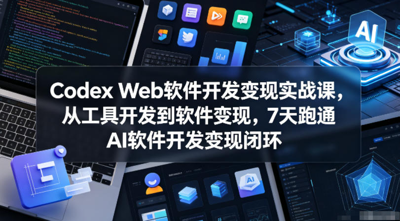Codex Web软件开发变现实战课，从工具开发到软件变现，7天跑通AI软件开发变现闭环-副业资源网