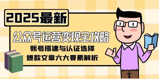 （15142期）公众号运营变现全攻略，账号搭建与认证选择，爆款文章六大要素解析-副业资源网
