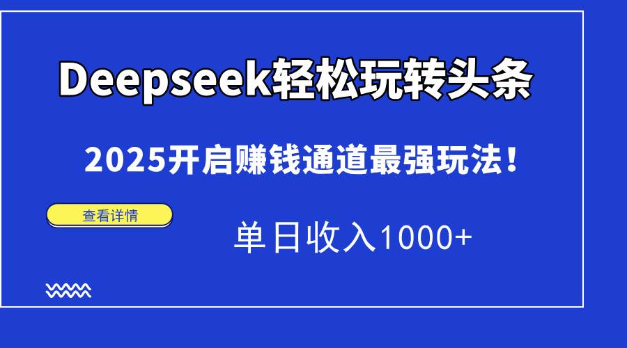 （15084期）Deepseek轻松玩转头条，2025开启赚钱通道最强玩法！单日收入1000+-副业资源网