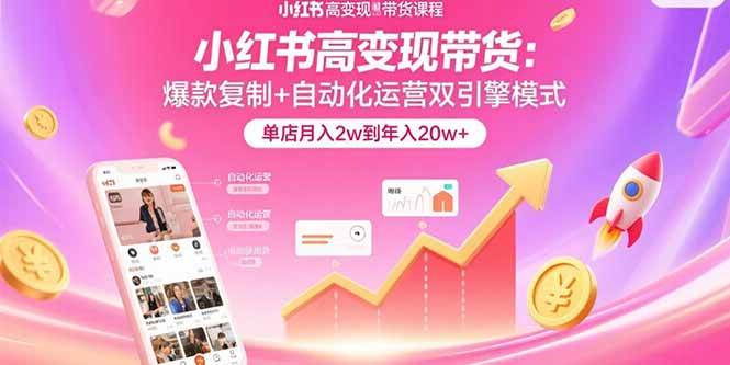 （15720期）小红书高变现带货：爆款复制+自动化运营双引擎模式 单店月入2w到年入20w+-副业资源网