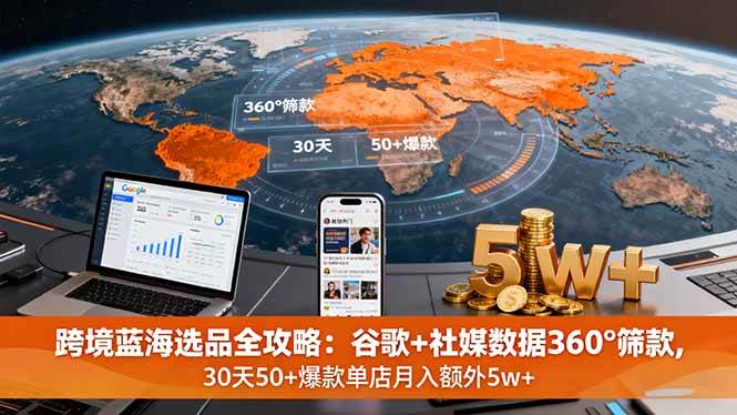 （16106期）跨境蓝海选品全攻略：谷歌+社媒数据360°筛款,30天50+爆款单店月入额外5w+-副业资源网