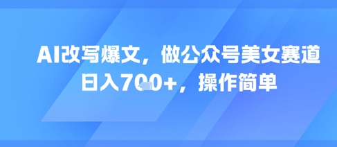 AI改写爆文，做公众号美女赛道，日入7张+，操作简单-副业资源网
