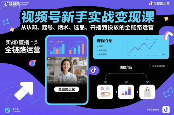 视频号新手实战变现课，从认知、起号、话术、选品、开播到投放的全链路运营-副业资源网