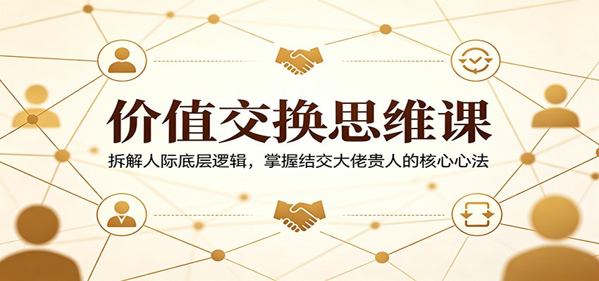 价值交换思维课：拆解人际底层逻辑，掌握结交大佬贵人的核心心法-副业资源网