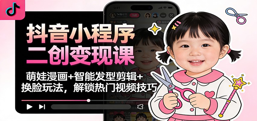 抖音小程序二创变现课：萌娃漫画+智能发型剪辑+换脸玩法，解锁热门视频技巧-副业资源网