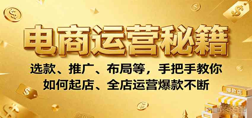 电商运营秘籍：选款、推广、布局等，手把手教你如何起店、全店运营爆款不断-副业资源网