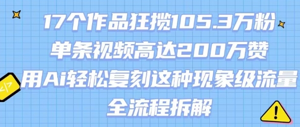 17个作品狂揽105.3W粉，单条视频高达200W赞，用Ai轻松复刻这种现象级流量!(全流程拆解)-副业资源网