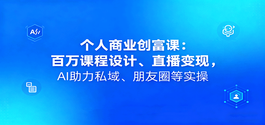 个人商业创富课：百万课程设计、直播变现，AI助力私域、朋友圈等实操-副业资源网