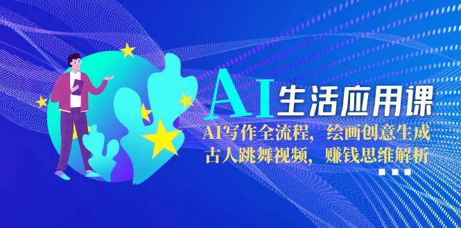 AI生活应用课：AI写作全流程，绘画创意生成，古人跳舞视频，赚钱思维解析-副业资源网
