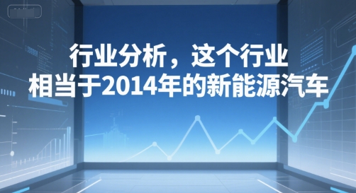 付费文章：行业分析，这个行业，相当于2014年的新能源汽车-副业资源网