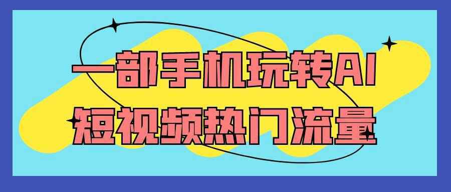 一部手机玩转AI短视频热门流量-副业资源网