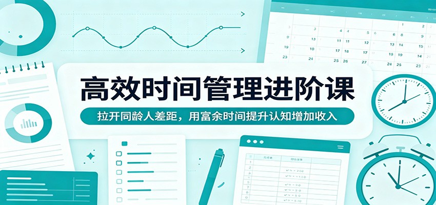 高效时间管理进阶课：拉开同龄人差距，用富余时间提升认知增加收入-副业资源网