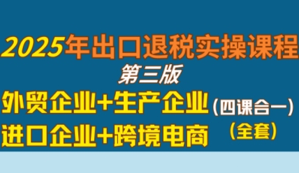 2025年出口退税实操课程，外贸企业+生产企业+进口企业+跨境电商-副业资源网