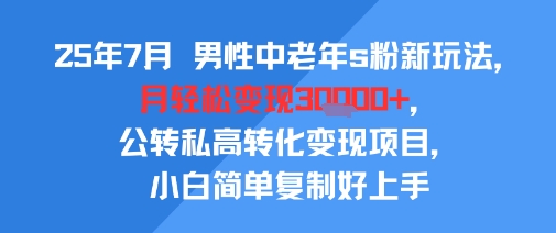 25年7月男性中老年s粉新玩法，月轻松变现3W+，公转私高转化变现项目，小白简单复制好上手-副业资源网