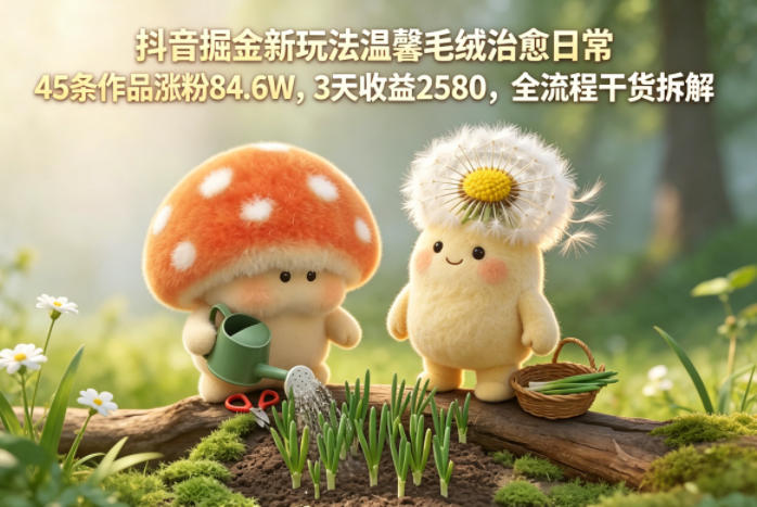 抖音掘金新玩法温馨毛绒治愈日常，45条作品涨粉84.6W，3天收益2580，全流程干货拆解-副业资源网