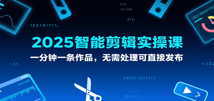2025智能剪辑实操课，一分钟一条作品，无需处理可直接发布-副业资源网