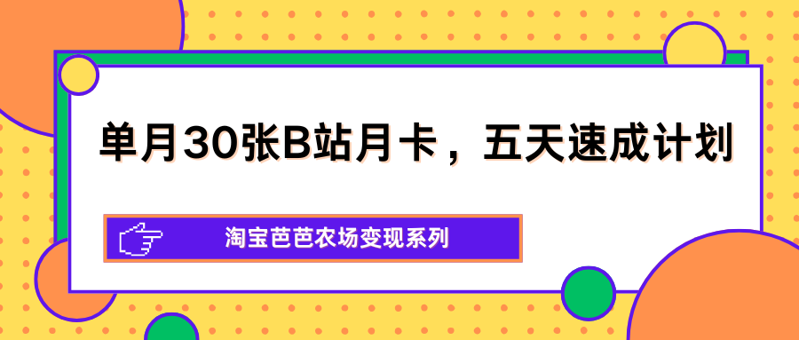 单月30张B站月卡，五天速成计划，淘宝芭芭农场变现系列-副业资源网