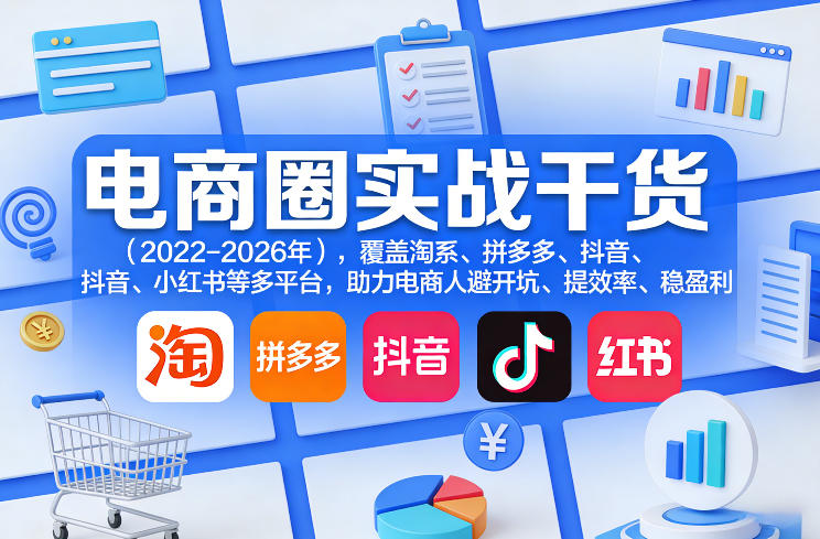 电商圈实战干货(2023-2026年),覆盖淘系、拼多多、抖音、小红书等多平台,助力电商人避开坑、提效率、稳盈利(更新08月08日)-副业资源网